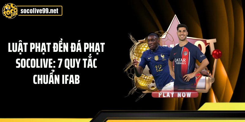 Luật Phạt Đền Đá Phạt Socolive: 7 Quy Tắc Chuẩn IFAB
